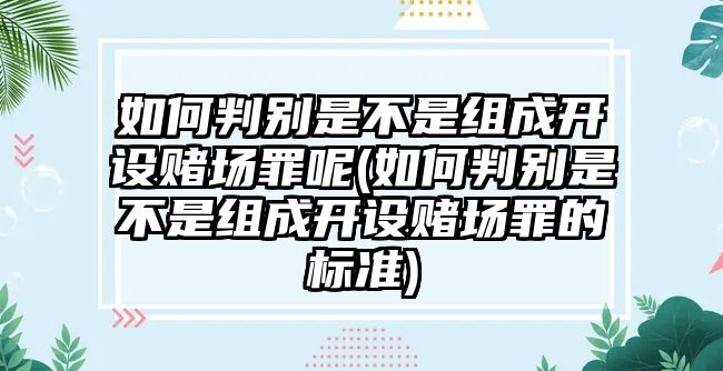 如何判別是不是組成開設賭場罪呢(如何判別是不是組成開設賭場罪的標準)