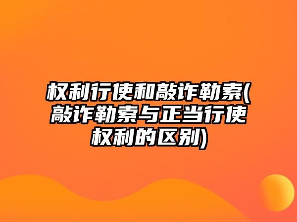 權利行使和敲詐勒索(敲詐勒索與正當行使權利的區別)