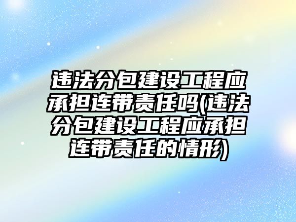 違法分包建設工程應承擔連帶責任嗎(違法分包建設工程應承擔連帶責任的情形)