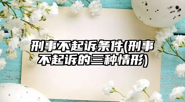 刑事不起訴條件(刑事不起訴的三種情形)