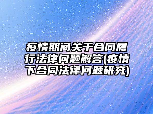 疫情期間關于合同履行法律問題解答(疫情下合同法律問題研究)