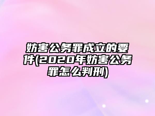 妨害公務(wù)罪成立的要件(2020年妨害公務(wù)罪怎么判刑)