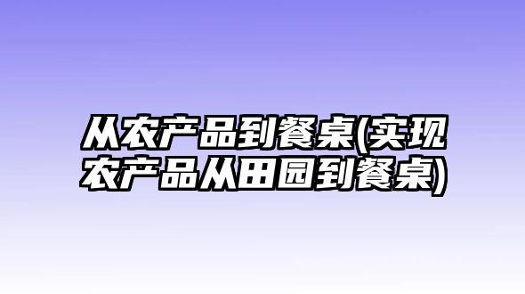 從農產品到餐桌(實現農產品從田園到餐桌)