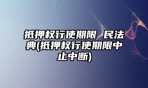 抵押權行使期限 民法典(抵押權行使期限中止中斷)