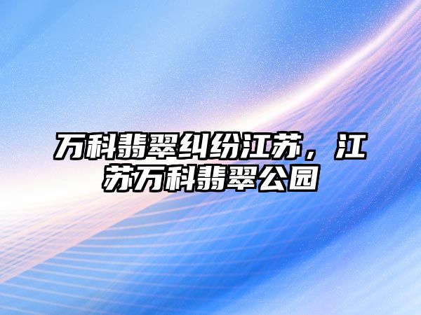 萬科翡翠糾紛江蘇，江蘇萬科翡翠公園