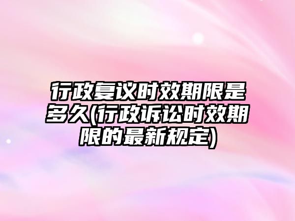 行政復議時效期限是多久(行政訴訟時效期限的最新規定)