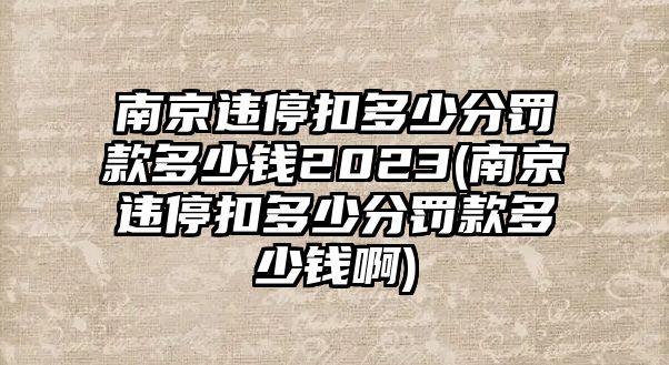 南京違停扣多少分罰款多少錢2023(南京違停扣多少分罰款多少錢啊)