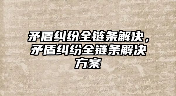 矛盾糾紛全鏈條解決，矛盾糾紛全鏈條解決方案