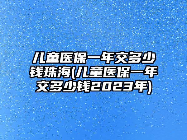 兒童醫保一年交多少錢珠海(兒童醫保一年交多少錢2023年)