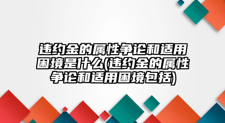 違約金的屬性爭論和適用困境是什么(違約金的屬性爭論和適用困境包括)