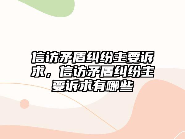 信訪矛盾糾紛主要訴求，信訪矛盾糾紛主要訴求有哪些