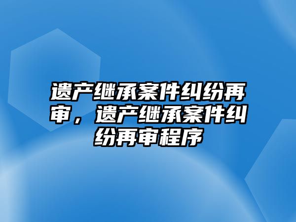 遺產繼承案件糾紛再審，遺產繼承案件糾紛再審程序