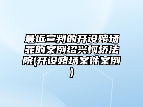 最近宣判的開設賭場罪的案例紹興柯橋法院(開設賭場案件案例)