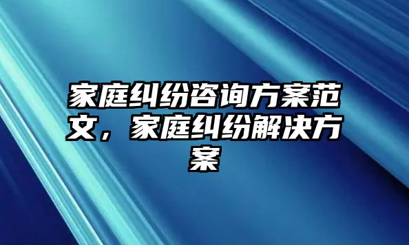 家庭糾紛咨詢方案范文，家庭糾紛解決方案