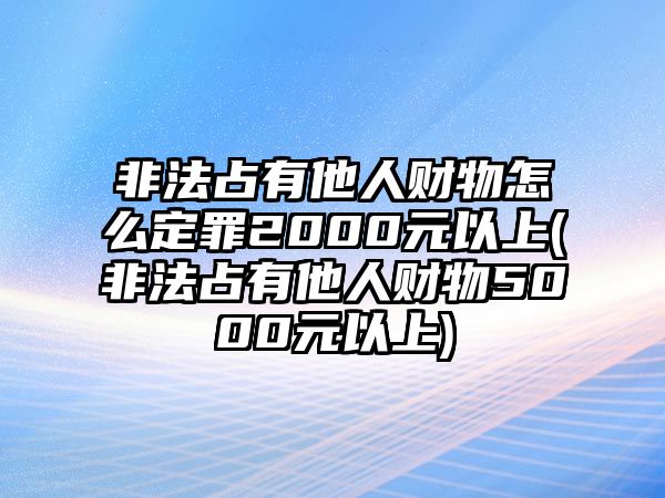 非法占有他人財物怎么定罪2000元以上(非法占有他人財物5000元以上)