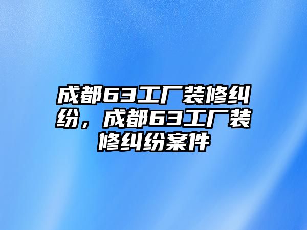 成都63工廠裝修糾紛，成都63工廠裝修糾紛案件