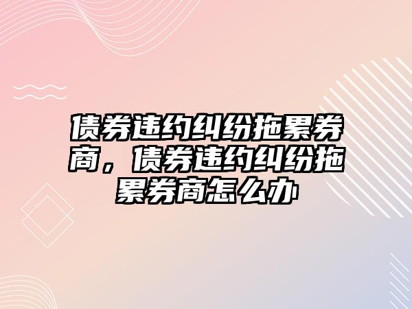 債券違約糾紛拖累券商，債券違約糾紛拖累券商怎么辦