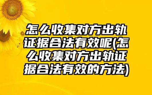 怎么收集對方出軌證據合法有效呢(怎么收集對方出軌證據合法有效的方法)