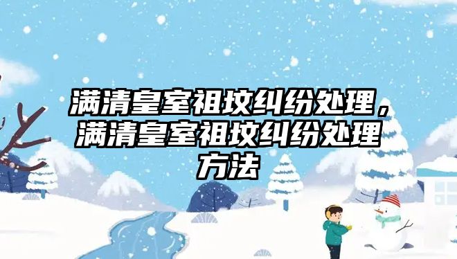 滿清皇室祖墳糾紛處理，滿清皇室祖墳糾紛處理方法