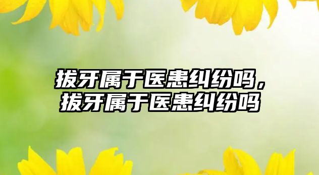 拔牙屬于醫患糾紛嗎，拔牙屬于醫患糾紛嗎