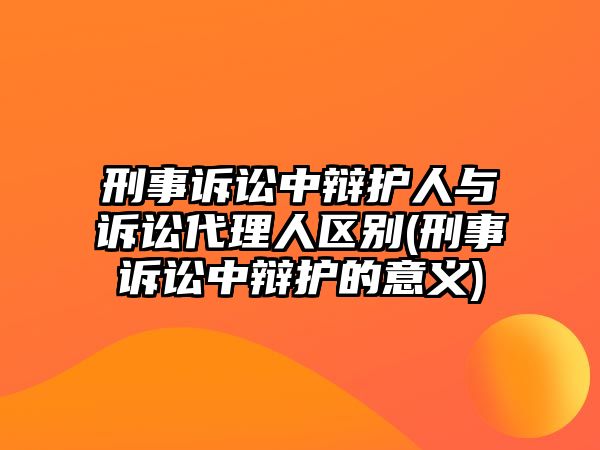 刑事訴訟中辯護人與訴訟代理人區別(刑事訴訟中辯護的意義)