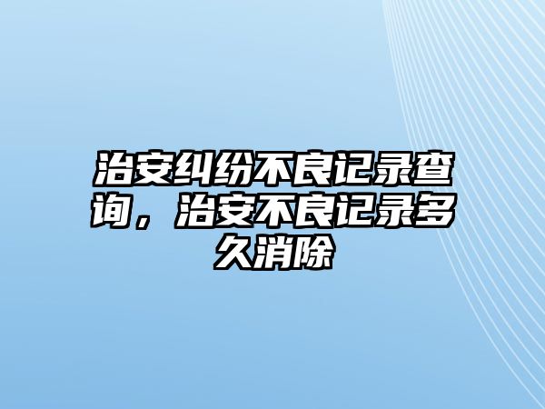 治安糾紛不良記錄查詢，治安不良記錄多久消除