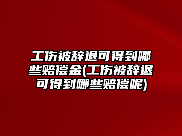 工傷被辭退可得到哪些賠償金(工傷被辭退可得到哪些賠償呢)