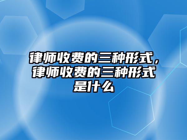 律師收費的三種形式，律師收費的三種形式是什么