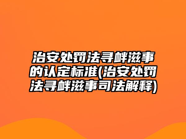 治安處罰法尋釁滋事的認(rèn)定標(biāo)準(zhǔn)(治安處罰法尋釁滋事司法解釋)