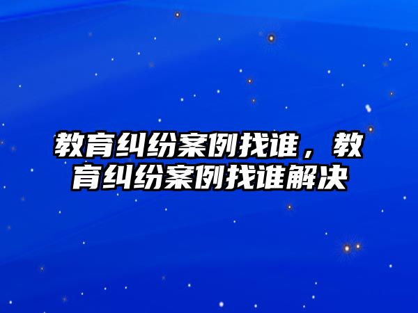 教育糾紛案例找誰，教育糾紛案例找誰解決