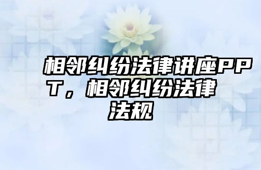 相鄰糾紛法律講座PPT，相鄰糾紛法律法規