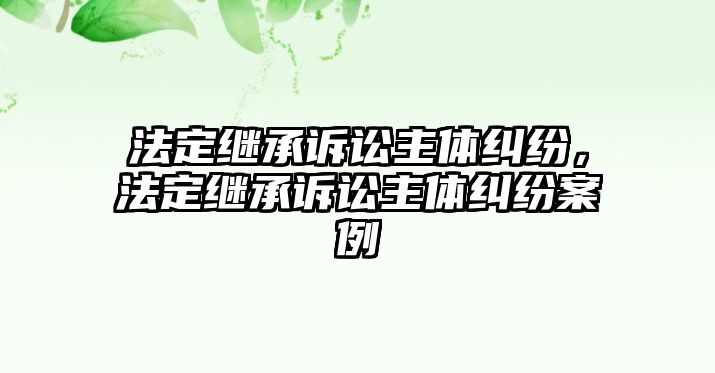 法定繼承訴訟主體糾紛，法定繼承訴訟主體糾紛案例