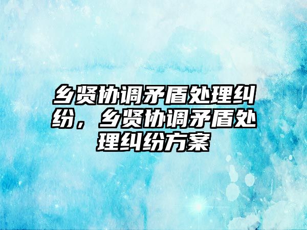 鄉賢協調矛盾處理糾紛，鄉賢協調矛盾處理糾紛方案