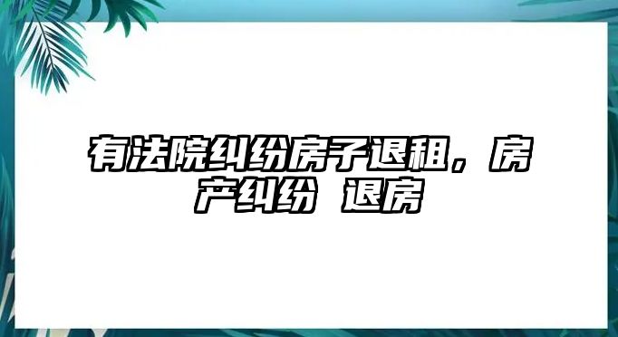 有法院糾紛房子退租，房產糾紛 退房