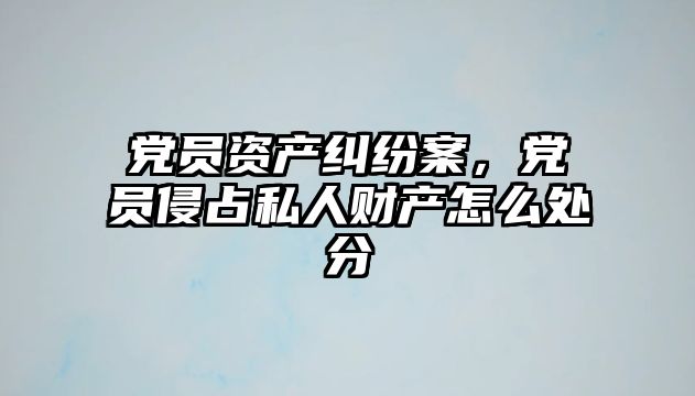 黨員資產糾紛案，黨員侵占私人財產怎么處分