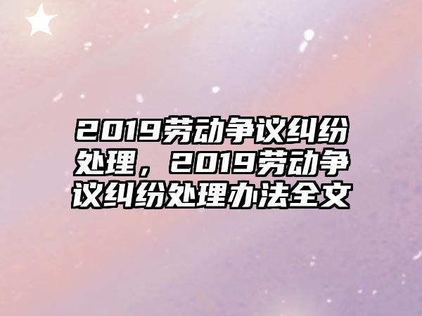 2019勞動爭議糾紛處理，2019勞動爭議糾紛處理辦法全文