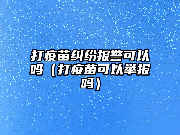 打疫苗糾紛報警可以嗎（打疫苗可以舉報嗎）