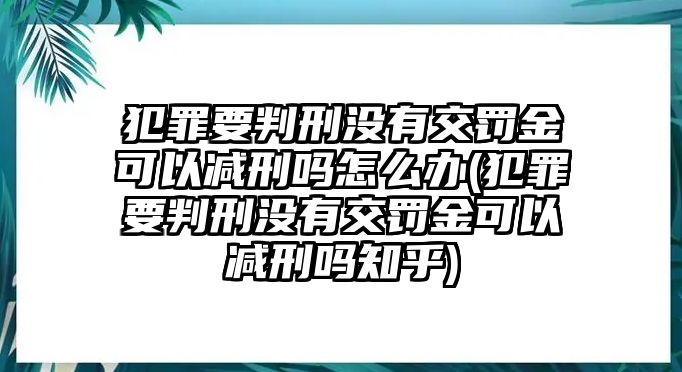 犯罪要判刑沒有交罰金可以減刑嗎怎么辦(犯罪要判刑沒有交罰金可以減刑嗎知乎)