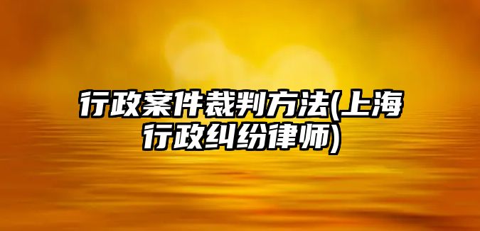 行政案件裁判方法(上海行政糾紛律師)