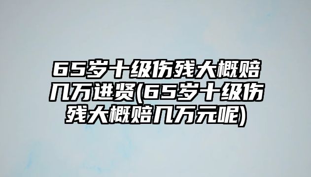 65歲十級傷殘大概賠幾萬進賢(65歲十級傷殘大概賠幾萬元呢)