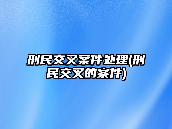 刑民交叉案件處理(刑民交叉的案件)