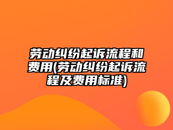 勞動糾紛起訴流程和費用(勞動糾紛起訴流程及費用標準)