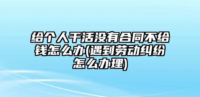 給個人干活沒有合同不給錢怎么辦(遇到勞動糾紛怎么辦理)