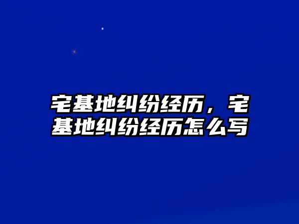 宅基地糾紛經歷，宅基地糾紛經歷怎么寫