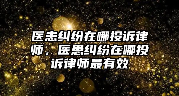 醫患糾紛在哪投訴律師，醫患糾紛在哪投訴律師最有效