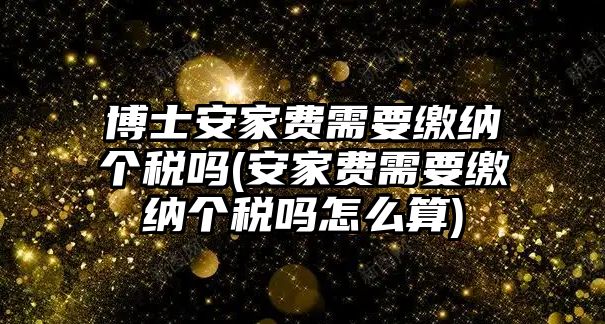 博士安家費(fèi)需要繳納個(gè)稅嗎(安家費(fèi)需要繳納個(gè)稅嗎怎么算)