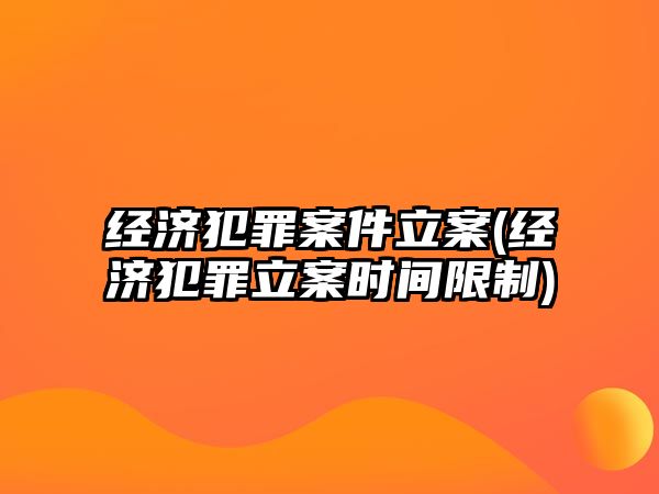 經濟犯罪案件立案(經濟犯罪立案時間限制)