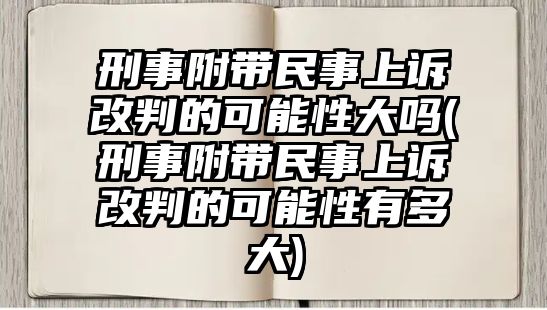 刑事附帶民事上訴改判的可能性大嗎(刑事附帶民事上訴改判的可能性有多大)