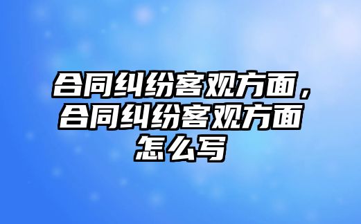 合同糾紛客觀方面，合同糾紛客觀方面怎么寫