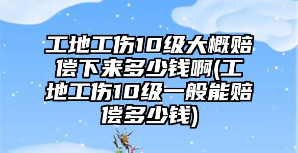 工地工傷10級大概賠償下來多少錢啊(工地工傷10級一般能賠償多少錢)